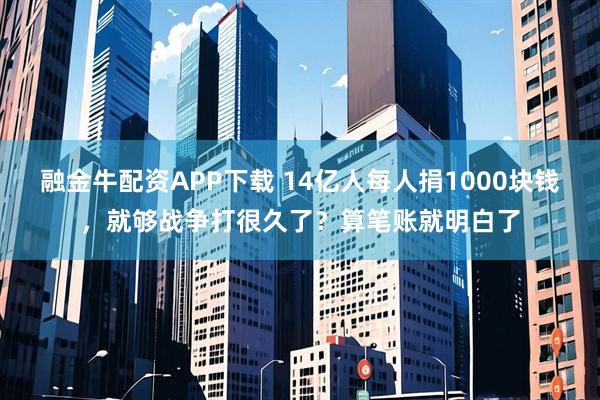 融金牛配资APP下载 14亿人每人捐1000块钱，就够战争打很久了？算笔账就明白了