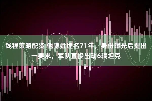 钱程策略配资 他隐姓埋名71年，身份曝光后提出一要求，军队直接出动6辆坦克
