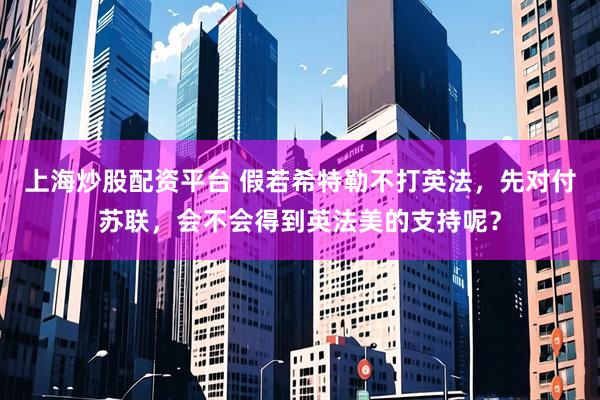 上海炒股配资平台 假若希特勒不打英法，先对付苏联，会不会得到英法美的支持呢？