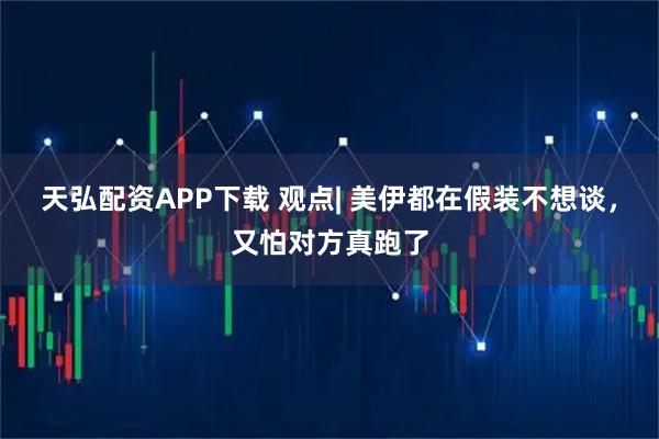 天弘配资APP下载 观点| 美伊都在假装不想谈，又怕对方真跑了