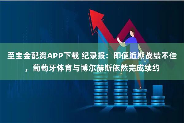 至宝金配资APP下载 纪录报：即便近期战绩不佳，葡萄牙体育与博尔赫斯依然完成续约