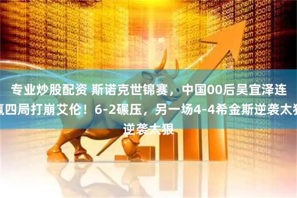 专业炒股配资 斯诺克世锦赛，中国00后吴宜泽连赢四局打崩艾伦！6-2碾压，另一场4-4希金斯逆袭太狠