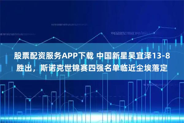 股票配资服务APP下载 中国新星吴宜泽13-8胜出，斯诺克世锦赛四强名单临近尘埃落定