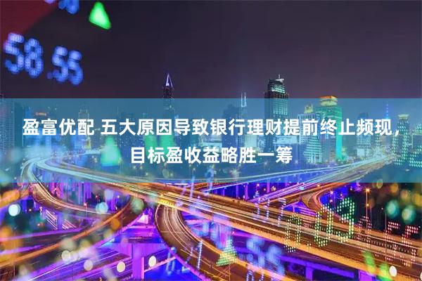 盈富优配 五大原因导致银行理财提前终止频现，目标盈收益略胜一筹